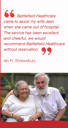 Battlefield Healthcare came to assist my wife Jean  when she came out of hospital.  The service has been excellent  and cheerful, we would  recommend Battlefield Healthcare  without reservation.